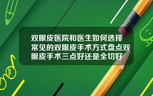 双眼皮医院和医生如何选择常见的双眼皮手术方式盘点双眼皮手术三点好还是全切好