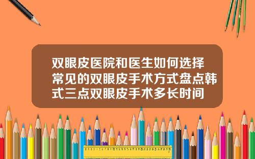 双眼皮医院和医生如何选择常见的双眼皮手术方式盘点韩式三点双眼皮手术多长时间