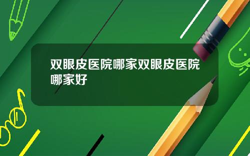 双眼皮医院哪家双眼皮医院哪家好