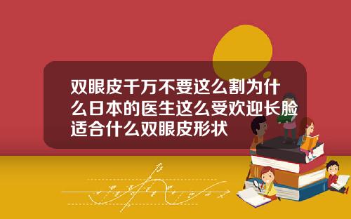 双眼皮千万不要这么割为什么日本的医生这么受欢迎长脸适合什么双眼皮形状