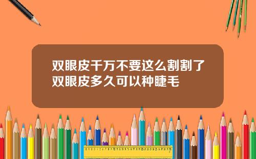 双眼皮千万不要这么割割了双眼皮多久可以种睫毛
