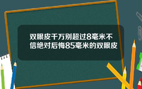 双眼皮千万别超过8毫米不信绝对后悔85毫米的双眼皮