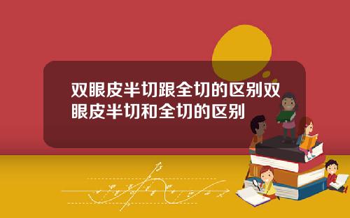 双眼皮半切跟全切的区别双眼皮半切和全切的区别
