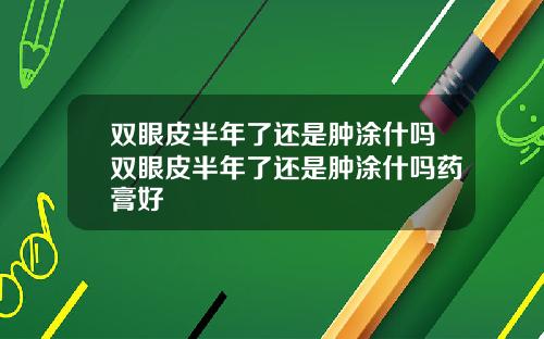 双眼皮半年了还是肿涂什吗双眼皮半年了还是肿涂什吗药膏好