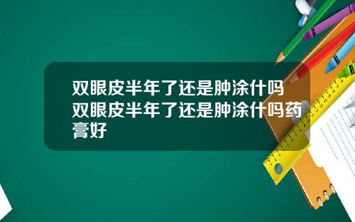 双眼皮半年了还是肿涂什吗双眼皮半年了还是肿涂什吗药膏好