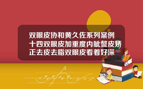 双眼皮协和黄久佐系列案例十四双眼皮加重度内眦赘皮矫正去皮去脂双眼皮看着好深