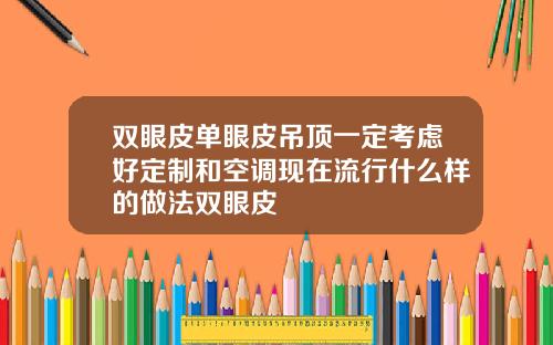 双眼皮单眼皮吊顶一定考虑好定制和空调现在流行什么样的做法双眼皮