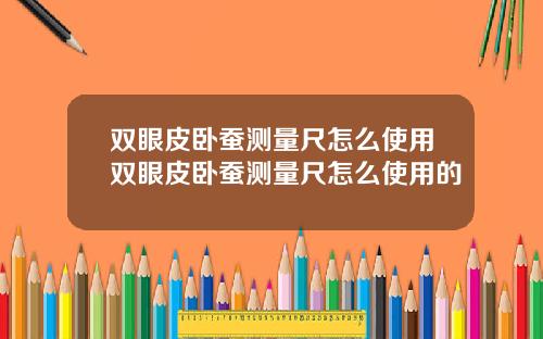 双眼皮卧蚕测量尺怎么使用双眼皮卧蚕测量尺怎么使用的