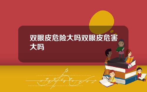 双眼皮危险大吗双眼皮危害大吗