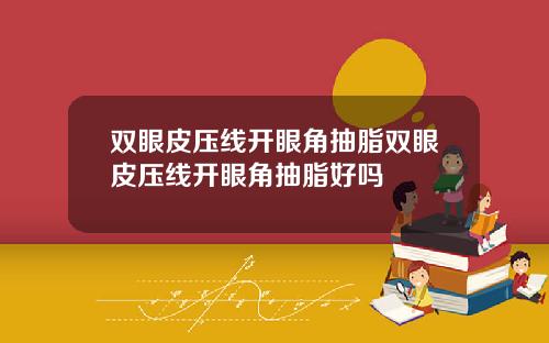 双眼皮压线开眼角抽脂双眼皮压线开眼角抽脂好吗