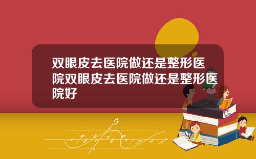 双眼皮去医院做还是整形医院双眼皮去医院做还是整形医院好