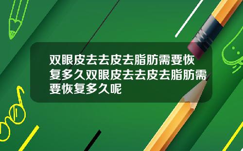 双眼皮去去皮去脂肪需要恢复多久双眼皮去去皮去脂肪需要恢复多久呢