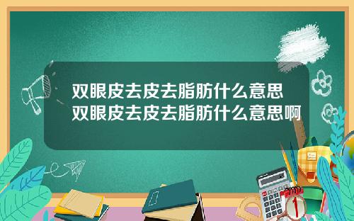 双眼皮去皮去脂肪什么意思双眼皮去皮去脂肪什么意思啊