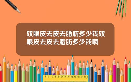 双眼皮去皮去脂肪多少钱双眼皮去皮去脂肪多少钱啊