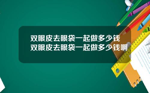双眼皮去眼袋一起做多少钱双眼皮去眼袋一起做多少钱啊