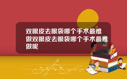 双眼皮去眼袋哪个手术最难做双眼皮去眼袋哪个手术最难做呢