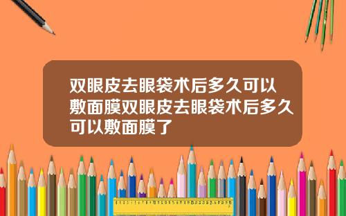 双眼皮去眼袋术后多久可以敷面膜双眼皮去眼袋术后多久可以敷面膜了