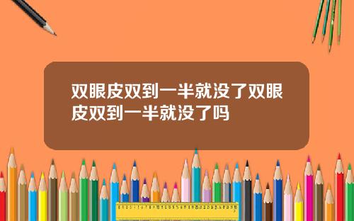 双眼皮双到一半就没了双眼皮双到一半就没了吗