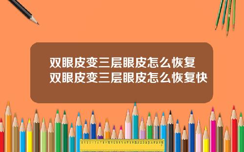 双眼皮变三层眼皮怎么恢复双眼皮变三层眼皮怎么恢复快