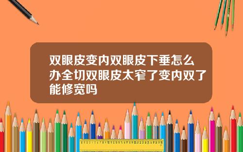 双眼皮变内双眼皮下垂怎么办全切双眼皮太窄了变内双了能修宽吗