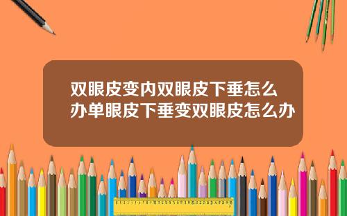 双眼皮变内双眼皮下垂怎么办单眼皮下垂变双眼皮怎么办