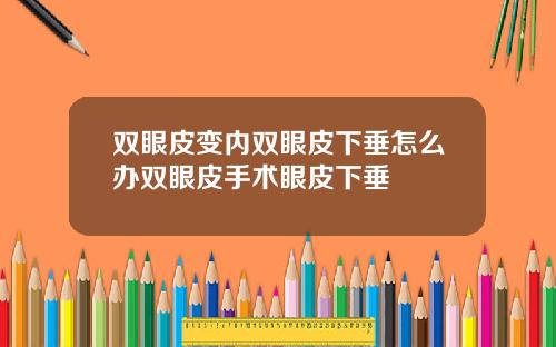 双眼皮变内双眼皮下垂怎么办双眼皮手术眼皮下垂