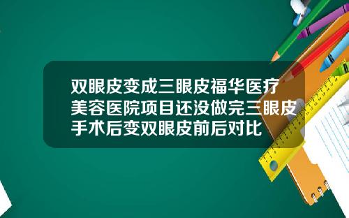 双眼皮变成三眼皮福华医疗美容医院项目还没做完三眼皮手术后变双眼皮前后对比