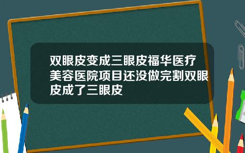 双眼皮变成三眼皮福华医疗美容医院项目还没做完割双眼皮成了三眼皮