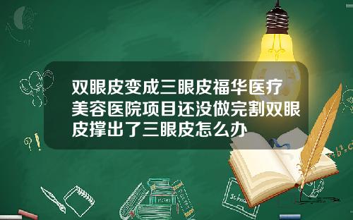 双眼皮变成三眼皮福华医疗美容医院项目还没做完割双眼皮撑出了三眼皮怎么办