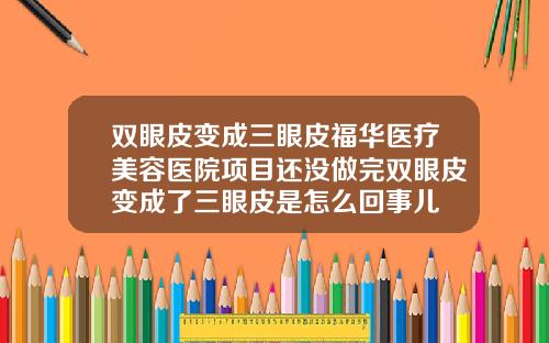 双眼皮变成三眼皮福华医疗美容医院项目还没做完双眼皮变成了三眼皮是怎么回事儿