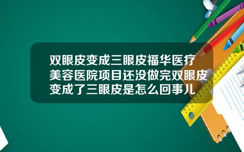 双眼皮变成三眼皮福华医疗美容医院项目还没做完双眼皮变成了三眼皮是怎么回事儿
