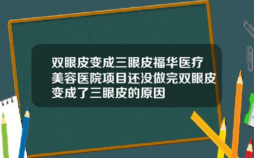 双眼皮变成三眼皮福华医疗美容医院项目还没做完双眼皮变成了三眼皮的原因