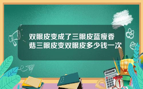 双眼皮变成了三眼皮蓝瘦香菇三眼皮变双眼皮多少钱一次