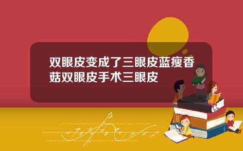 双眼皮变成了三眼皮蓝瘦香菇双眼皮手术三眼皮