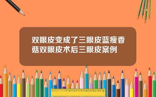双眼皮变成了三眼皮蓝瘦香菇双眼皮术后三眼皮案例
