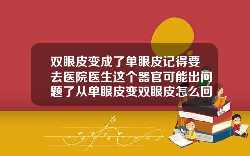 双眼皮变成了单眼皮记得要去医院医生这个器官可能出问题了从单眼皮变双眼皮怎么回事