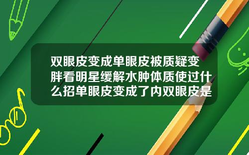 双眼皮变成单眼皮被质疑变胖看明星缓解水肿体质使过什么招单眼皮变成了内双眼皮是怎么回事