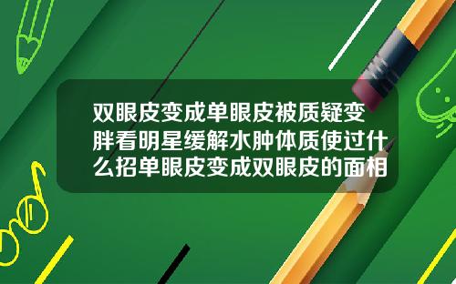 双眼皮变成单眼皮被质疑变胖看明星缓解水肿体质使过什么招单眼皮变成双眼皮的面相