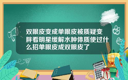 双眼皮变成单眼皮被质疑变胖看明星缓解水肿体质使过什么招单眼皮成双眼皮了