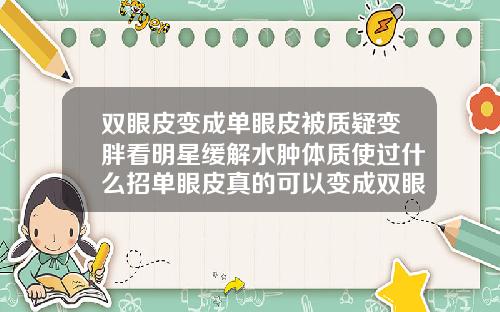 双眼皮变成单眼皮被质疑变胖看明星缓解水肿体质使过什么招单眼皮真的可以变成双眼皮吗