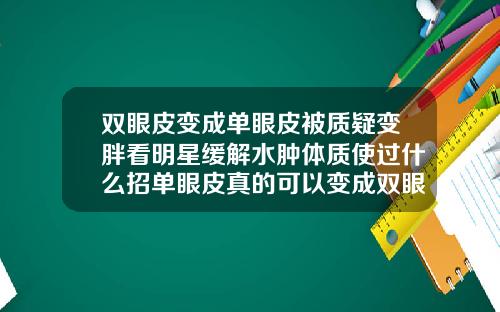 双眼皮变成单眼皮被质疑变胖看明星缓解水肿体质使过什么招单眼皮真的可以变成双眼皮吗