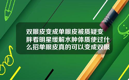 双眼皮变成单眼皮被质疑变胖看明星缓解水肿体质使过什么招单眼皮真的可以变成双眼皮吗