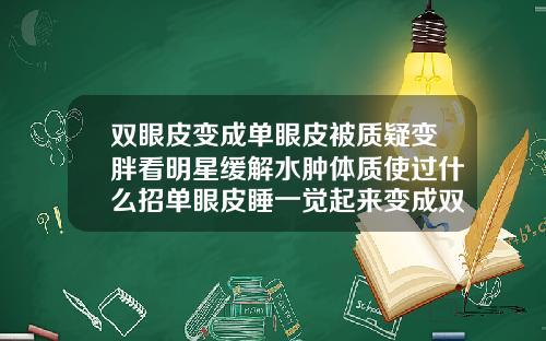 双眼皮变成单眼皮被质疑变胖看明星缓解水肿体质使过什么招单眼皮睡一觉起来变成双眼皮会变回去吗