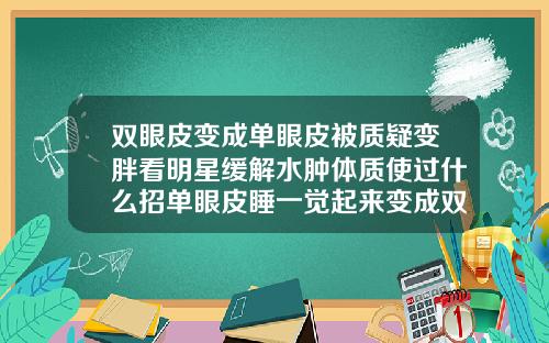双眼皮变成单眼皮被质疑变胖看明星缓解水肿体质使过什么招单眼皮睡一觉起来变成双眼皮会变回去吗