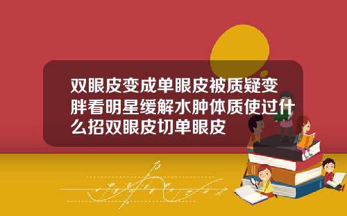 双眼皮变成单眼皮被质疑变胖看明星缓解水肿体质使过什么招双眼皮切单眼皮