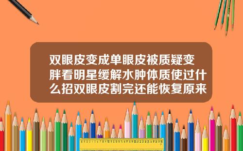 双眼皮变成单眼皮被质疑变胖看明星缓解水肿体质使过什么招双眼皮割完还能恢复原来单眼皮吗