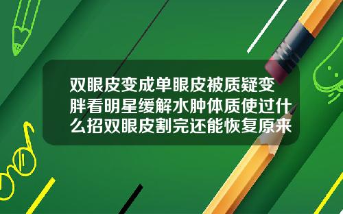 双眼皮变成单眼皮被质疑变胖看明星缓解水肿体质使过什么招双眼皮割完还能恢复原来单眼皮吗