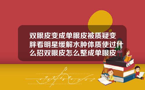 双眼皮变成单眼皮被质疑变胖看明星缓解水肿体质使过什么招双眼皮怎么整成单眼皮