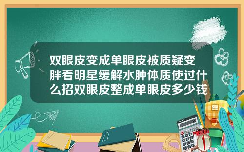 双眼皮变成单眼皮被质疑变胖看明星缓解水肿体质使过什么招双眼皮整成单眼皮多少钱
