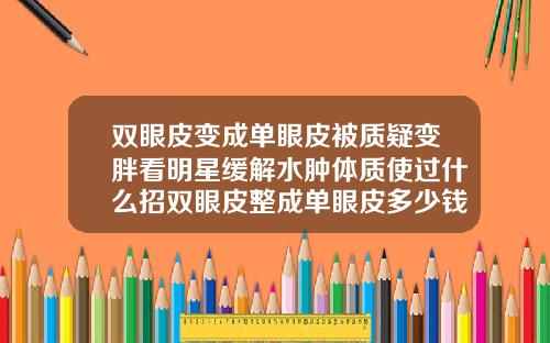双眼皮变成单眼皮被质疑变胖看明星缓解水肿体质使过什么招双眼皮整成单眼皮多少钱